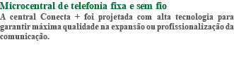 Microcentral de telefonia fixa e sem fio A central Conecta + foi projetada com alta tecnologia para garantir máxima qualidade na expansão ou profissionalização da comunicação. 