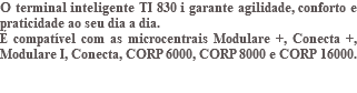 O terminal inteligente TI 830 i garante agilidade, conforto e praticidade ao seu dia a dia. É compatível com as microcentrais Modulare +, Conecta +, Modulare I, Conecta, CORP 6000, CORP 8000 e CORP 16000. 