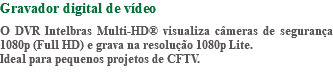 Gravador digital de vídeo O DVR Intelbras Multi-HD® visualiza câmeras de segurança 1080p (Full HD) e grava na resolução 1080p Lite. Ideal para pequenos projetos de CFTV. 