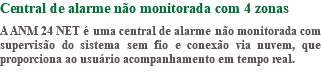 Central de alarme não monitorada com 4 zonas A ANM 24 NET é uma central de alarme não monitorada com supervisão do sistema sem fio e conexão via nuvem, que proporciona ao usuário acompanhamento em tempo real.